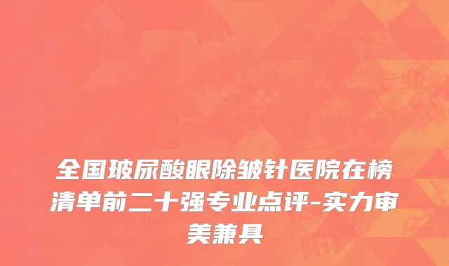 全国玻尿酸眼除皱针医院在榜清单前二十强专业点评-实力审美兼具