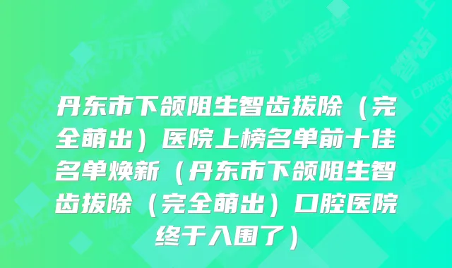 丹东市下颌阻生智齿拔除（完全萌出）医院上榜名单前十佳名单焕新（丹东市下颌阻生智齿拔除（完全萌出）口腔医院终于入围了）
