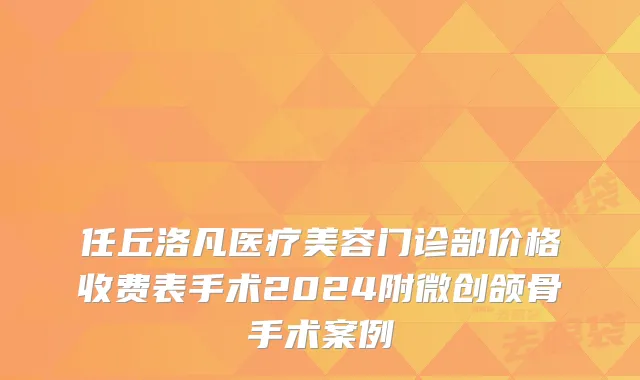 任丘洛凡医疗美容门诊部价格收费表手术2024附微创颌骨手术案例