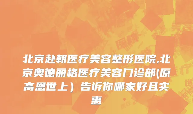 北京赴朝医疗美容整形医院,北京奥德丽格医疗美容门诊部(原高恩世上）告诉你哪家好且实惠