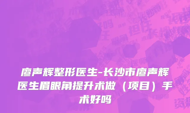 廖声辉整形医生-长沙市廖声辉医生眉眼角提升术做（项目）手术好吗