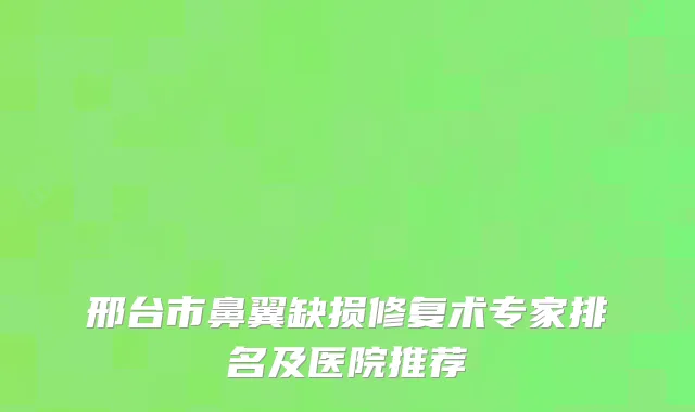 邢台市鼻翼缺损修复术专家排名及医院推荐