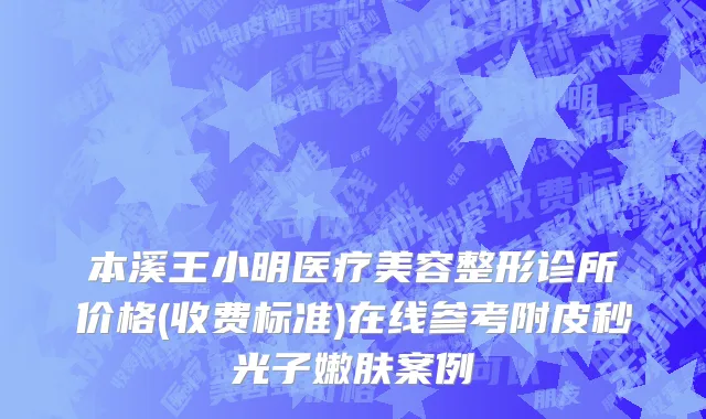本溪王小明医疗美容整形诊所价格(收费标准)在线参考附皮秒光子嫩肤案例