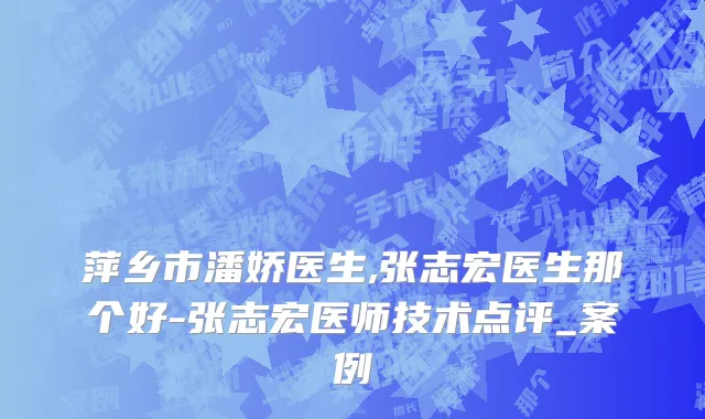 萍乡市潘娇医生,张志宏医生那个好-张志宏医师技术点评_案例