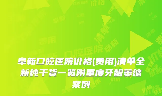 阜新口腔医院价格(费用)清单全新纯干货一览附重度牙龈萎缩案例