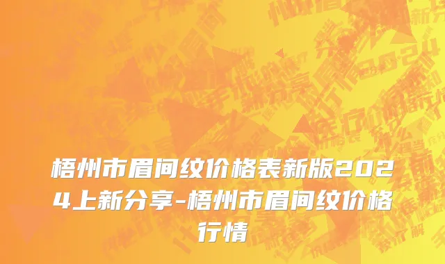 梧州市眉间纹价格表新版2024上新分享-梧州市眉间纹价格行情