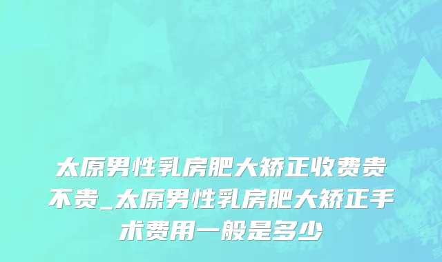 太原男性乳房肥大矫正收费贵不贵_太原男性乳房肥大矫正手术费用一般是多少