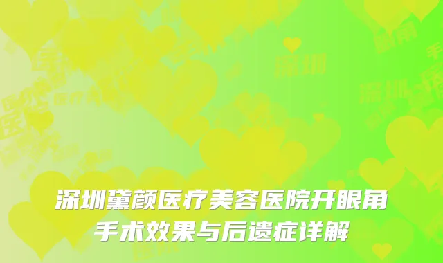 深圳黛颜医疗美容医院开眼角手术效果与后遗症详解