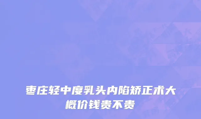 枣庄轻中度乳头内陷矫正术大概价钱贵不贵