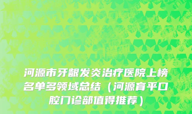 河源市牙龈发炎治疗医院上榜名单多领域总结（河源育平口腔门诊部值得推荐）