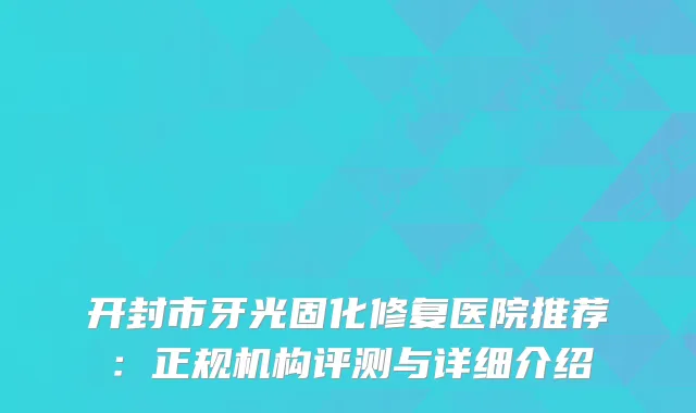 开封市牙光固化修复医院推荐：正规机构评测与详细介绍