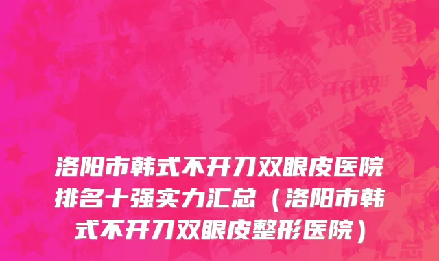 洛阳市韩式不开刀双眼皮医院排名十强实力汇总（洛阳市韩式不开刀双眼皮整形医院）