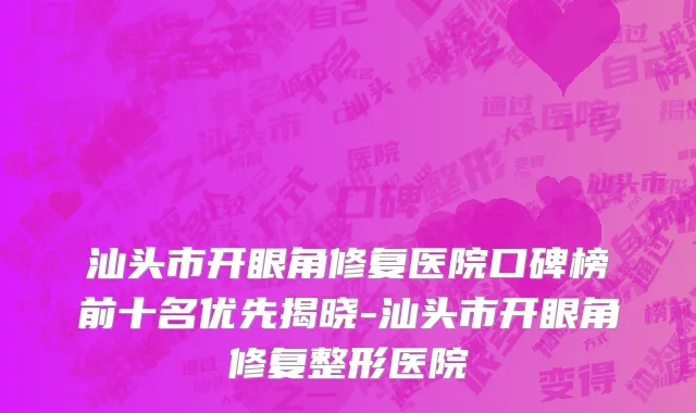 汕头市开眼角修复医院口碑榜前十名优先揭晓-汕头市开眼角修复整形医院