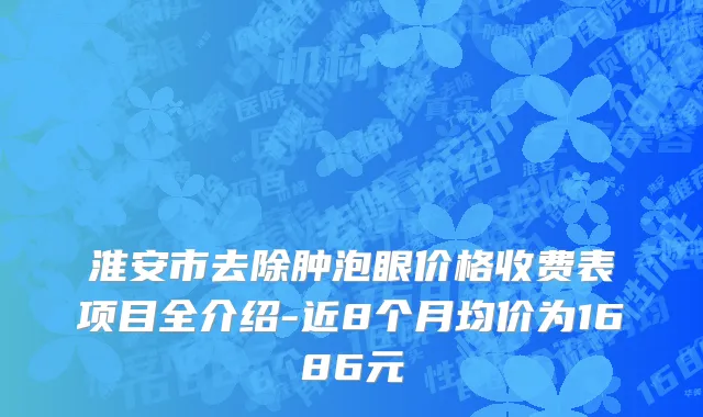 淮安市去除肿泡眼价格收费表项目全介绍-近8个月均价为1686元