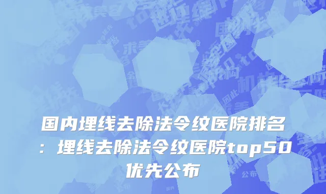 国内埋线去除法令纹医院排名：埋线去除法令纹医院top50优先公布