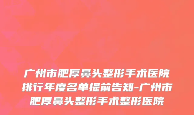 广州市肥厚鼻头整形手术医院排行年度名单提前告知-广州市肥厚鼻头整形手术整形医院