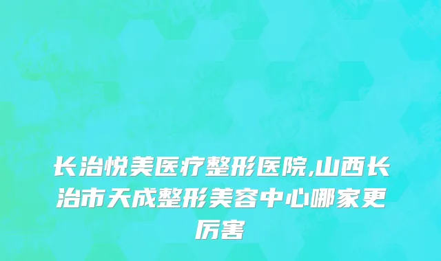 长治悦美医疗整形医院,山西长治市天成整形美容中心哪家更厉害