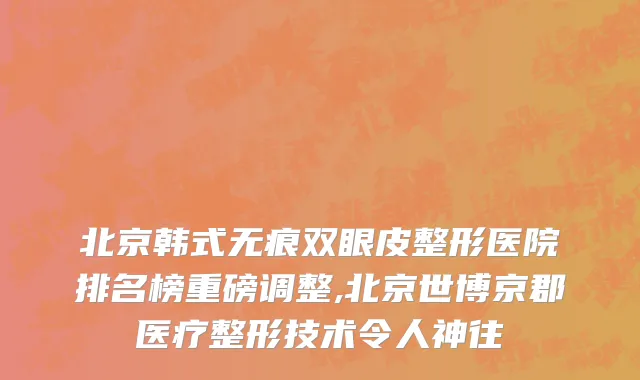 北京韩式无痕双眼皮整形医院排名榜重磅调整,北京世博京郡医疗整形技术令人神往