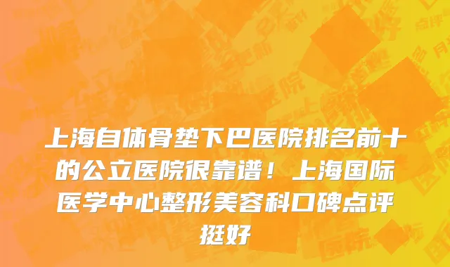 上海自体骨垫下巴医院排名前十的公立医院很靠谱！上海国际医学中心整形美容科口碑点评挺好