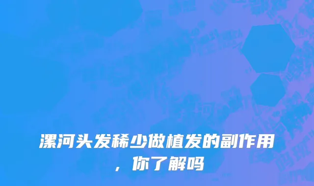 漯河头发稀少做植发的副作用，你了解吗