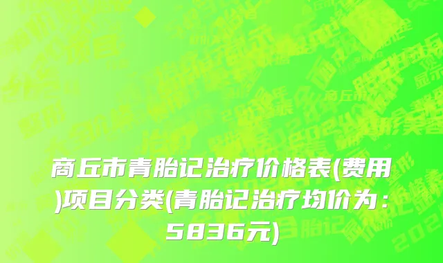 商丘市青胎记治疗价格表(费用)项目分类(青胎记治疗均价为：5836元)