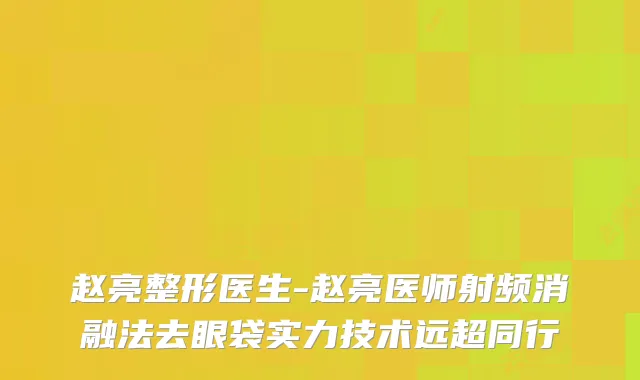 赵亮整形医生-赵亮医师射频消融法去眼袋实力技术远超同行