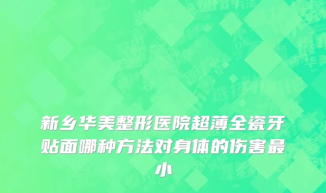 新乡华美整形医院超薄全瓷牙贴面哪种方法对身体的伤害最小