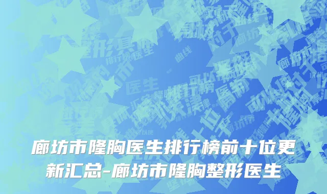 廊坊市隆胸医生排行榜前十位更新汇总-廊坊市隆胸整形医生