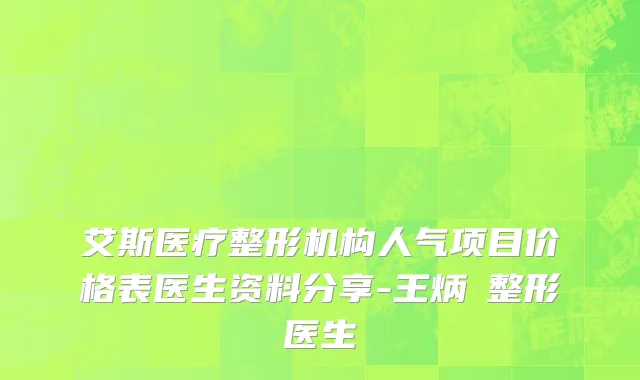 艾斯医疗整形机构人气项目价格表医生资料分享-王炳虓整形医生