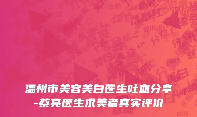 温州市美容美白医生吐血分享-蔡亮医生求美者真实评价