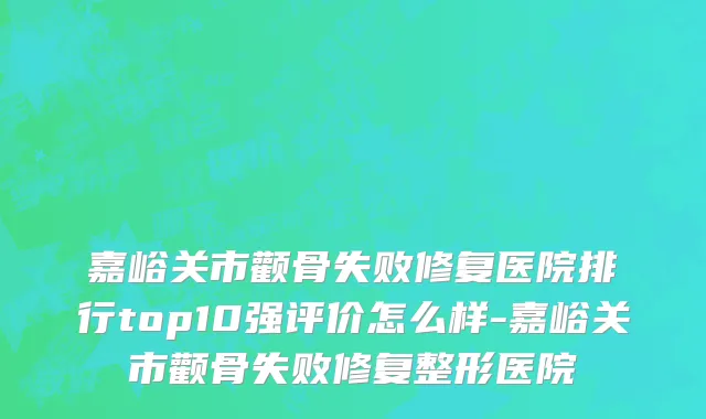 嘉峪关市颧骨失败修复医院排行top10强评价怎么样-嘉峪关市颧骨失败修复整形医院
