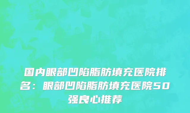 国内眼部凹陷脂肪填充医院排名：眼部凹陷脂肪填充医院50强良心推荐