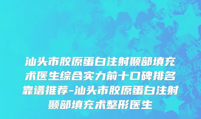 汕头市胶原蛋白注射颞部填充术医生综合实力前十口碑排名靠谱推荐-汕头市胶原蛋白注射颞部填充术整形医生