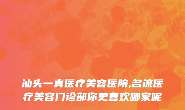 汕头一真医疗美容医院,名流医疗美容门诊部你更喜欢哪家呢
