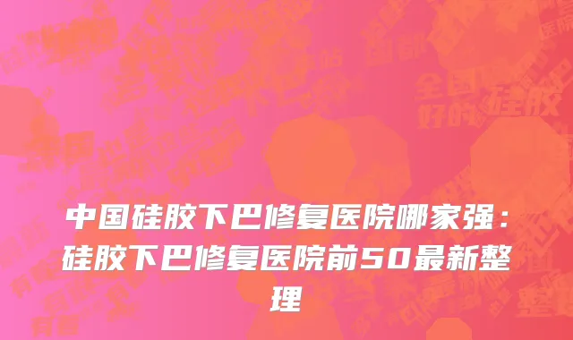 中国硅胶下巴修复医院哪家强：硅胶下巴修复医院前50最新整理