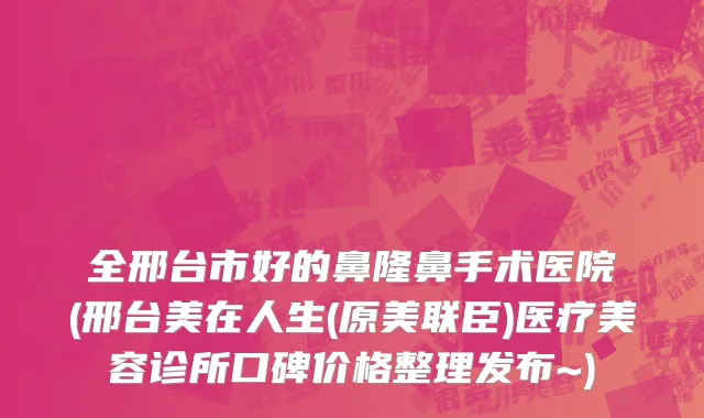 全邢台市好的鼻隆鼻手术医院(邢台美在人生(原美联臣)医疗美容诊所口碑价格整理发布~)