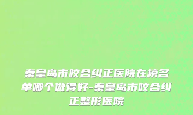 秦皇岛市咬合纠正医院在榜名单哪个做得好-秦皇岛市咬合纠正整形医院