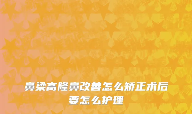 鼻梁高隆鼻改善怎么矫正术后要怎么护理
