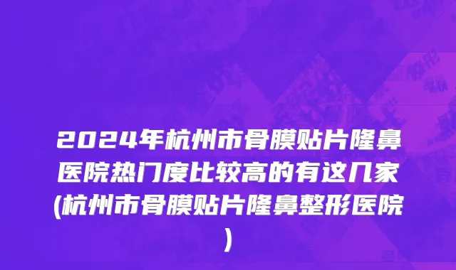 2024年杭州市骨膜贴片隆鼻医院热门度比较高的有这几家(杭州市骨膜贴片隆鼻整形医院)