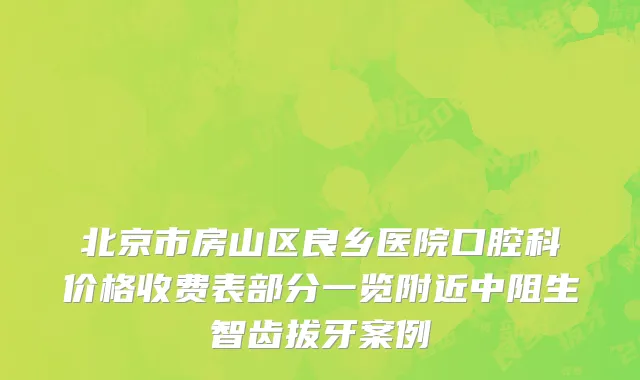 北京市房山区良乡医院口腔科价格收费表部分一览附近中阻生智齿拔牙案例