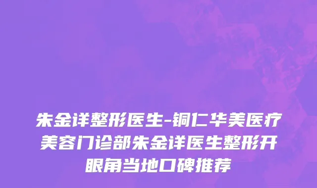 朱金详整形医生-铜仁华美医疗美容门诊部朱金详医生整形开眼角当地口碑推荐