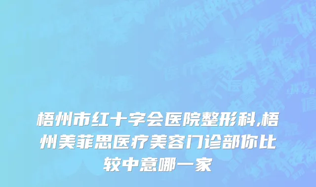 梧州市红十字会医院整形科,梧州美菲思医疗美容门诊部你比较中意哪一家