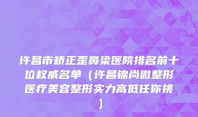 许昌市矫正歪鼻梁医院排名前十位权威名单（许昌锦尚微整形医疗美容整形实力高低任你挑）