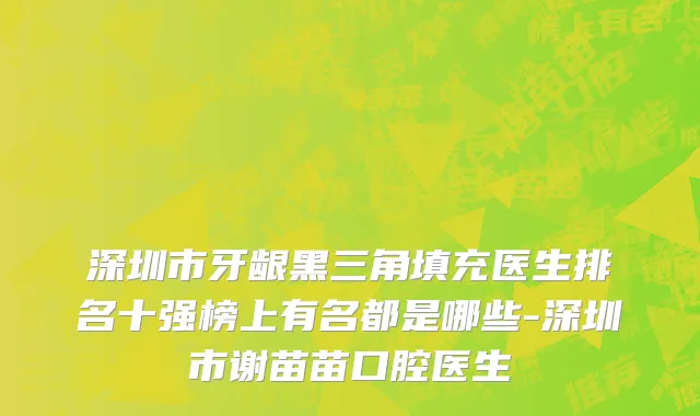 深圳市牙龈黑三角填充医生排名十强榜上有名都是哪些-深圳市谢苗苗口腔医生