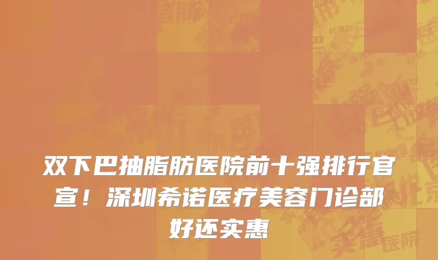 双下巴抽脂肪医院前十强排行官宣!深圳希诺医疗美容门诊部好还实惠