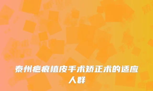 泰州疤痕植皮手术矫正术的适应人群
