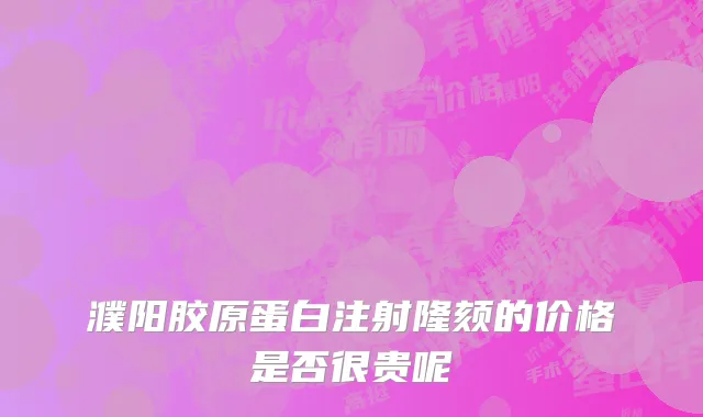 濮阳胶原蛋白注射隆颏的价格是否很贵呢