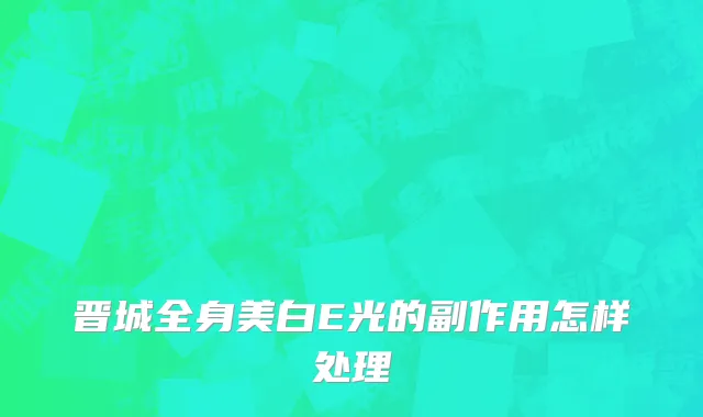晋城全身美白E光的副作用怎样处理