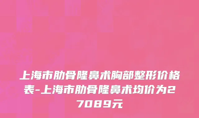 上海市肋骨隆鼻术胸部整形价格表-上海市肋骨隆鼻术均价为27089元