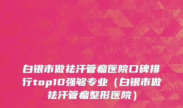白银市做祛汗管瘤医院口碑排行top10强够专业（白银市做祛汗管瘤整形医院）